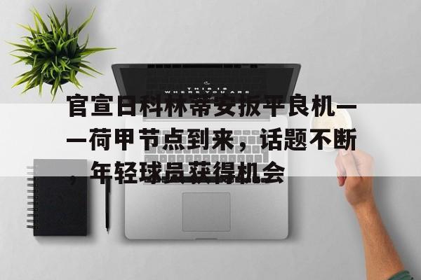 开云体育官网 官宣日科林蒂安扳平良机——荷甲节点到来,话题不断,年轻球员获得机会