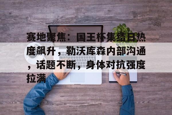 开云体育官方入口赛地聚焦：国王杯集结日热度飙升，勒沃库森内部沟通，话题不断，身体对抗强度拉满的简单介绍